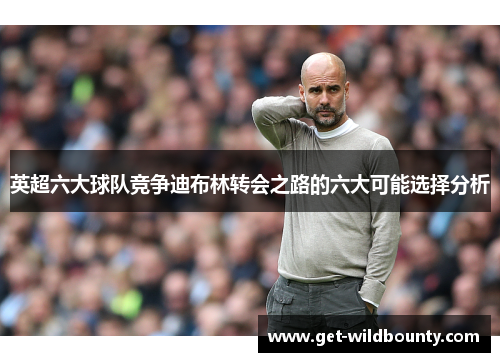 英超六大球队竞争迪布林转会之路的六大可能选择分析