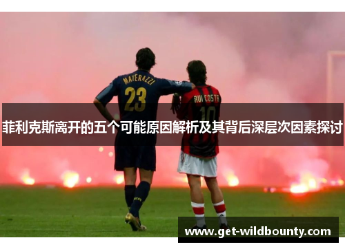 菲利克斯离开的五个可能原因解析及其背后深层次因素探讨 菲利克斯离开的五个可能原因解析及其背后深层次因素探讨