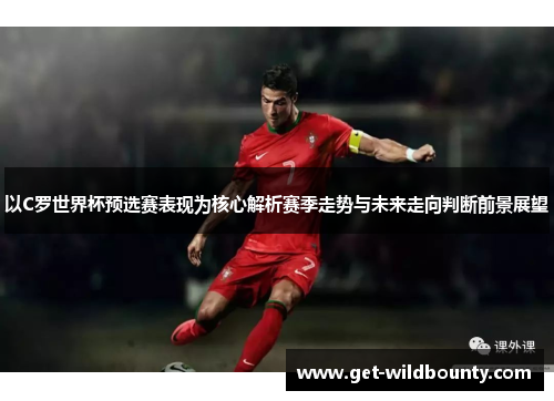 以C罗世界杯预选赛表现为核心解析赛季走势与未来走向判断前景展望