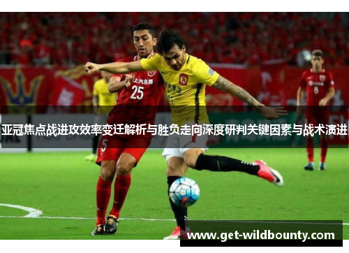亚冠焦点战进攻效率变迁解析与胜负走向深度研判关键因素与战术演进 亚冠焦点战进攻效率变迁解析与胜负走向深度研判关键因素与战术演进