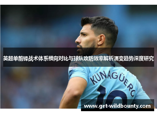 英超单前锋战术体系横向对比与球队攻防效率解析演变趋势深度研究 英超单前锋战术体系横向对比与球队攻防效率解析演变趋势深度研究