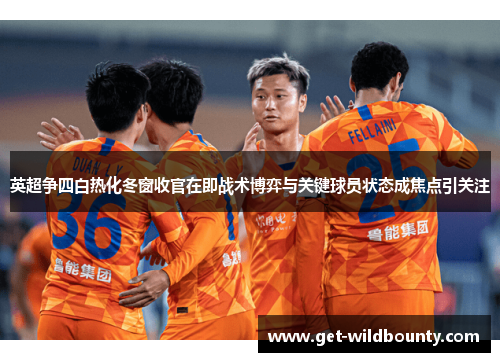 英超争四白热化冬窗收官在即战术博弈与关键球员状态成焦点引关注
