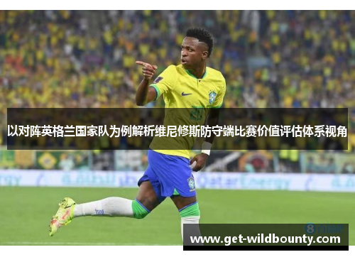 以对阵英格兰国家队为例解析维尼修斯防守端比赛价值评估体系视角
