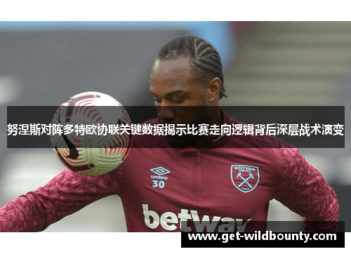 努涅斯对阵多特欧协联关键数据揭示比赛走向逻辑背后深层战术演变