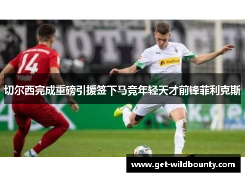 切尔西完成重磅引援签下马竞年轻天才前锋菲利克斯