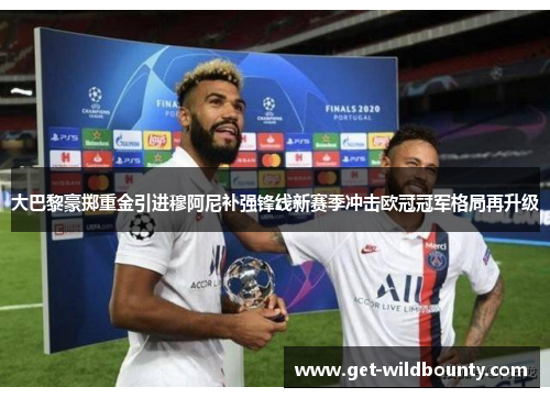 大巴黎豪掷重金引进穆阿尼补强锋线新赛季冲击欧冠冠军格局再升级