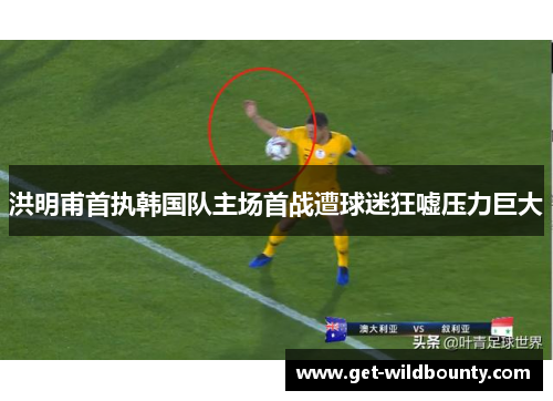 洪明甫首执韩国队主场首战遭球迷狂嘘压力巨大 洪明甫首执韩国队主场首战遭球迷狂嘘压力巨大