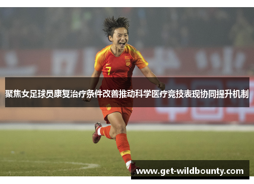 聚焦女足球员康复治疗条件改善推动科学医疗竞技表现协同提升机制 聚焦女足球员康复治疗条件改善推动科学医疗竞技表现协同提升机制