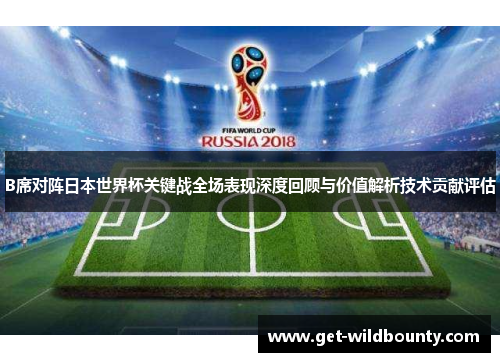 B席对阵日本世界杯关键战全场表现深度回顾与价值解析技术贡献评估 B席对阵日本世界杯关键战全场表现深度回顾与价值解析技术贡献评估