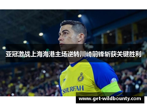 亚冠激战上海海港主场逆转川崎前锋斩获关键胜利