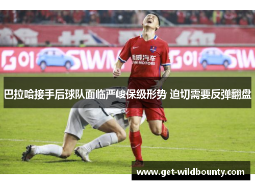 巴拉哈接手后球队面临严峻保级形势 迫切需要反弹翻盘